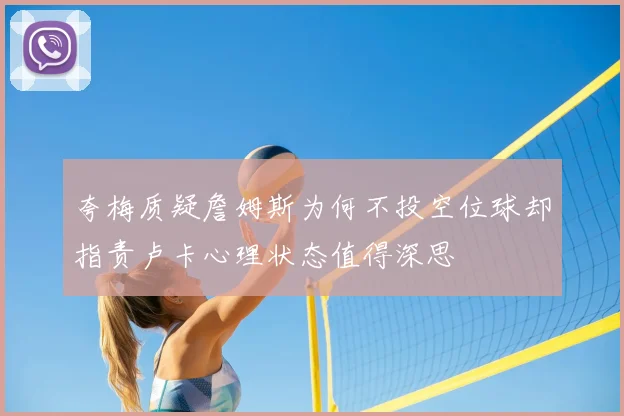 夸梅质疑詹姆斯为何不投空位球却指责卢卡心理状态值得深思