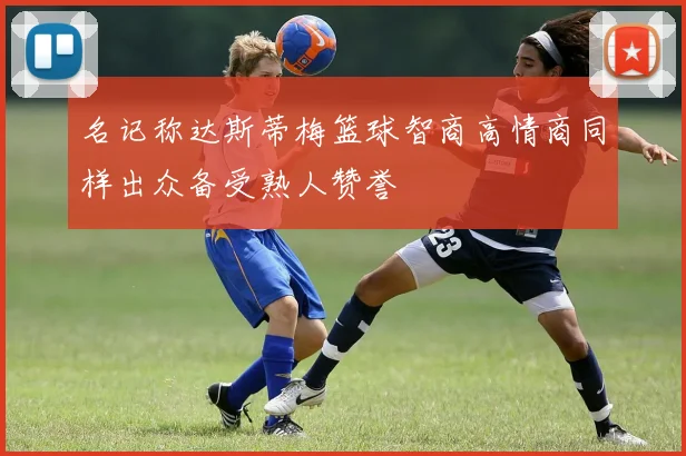 名记称达斯蒂梅篮球智商高情商同样出众备受熟人赞誉