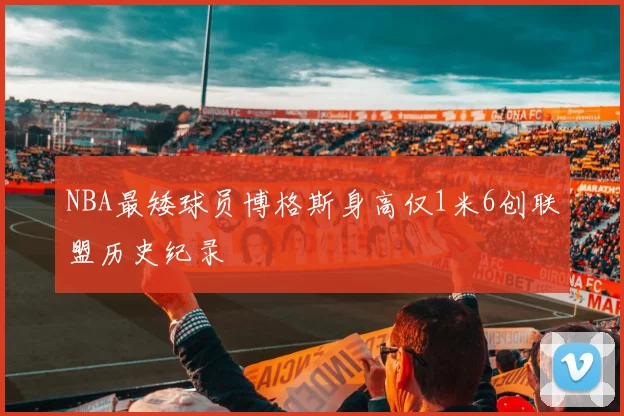 NBA最矮球员博格斯身高仅1米6创联盟历史纪录