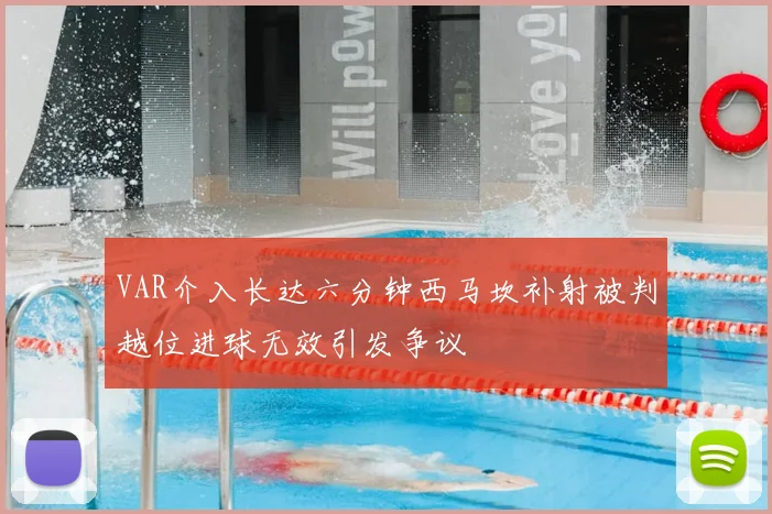 VAR介入长达六分钟西马坎补射被判越位进球无效引发争议