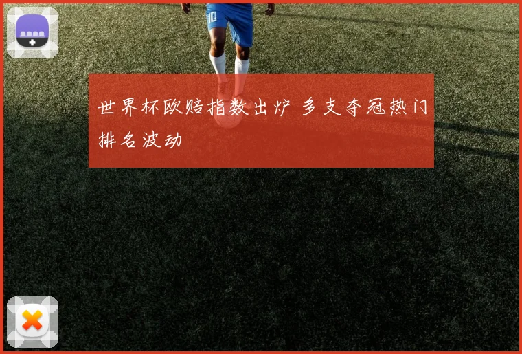 世界杯欧赔指数出炉 多支夺冠热门排名波动