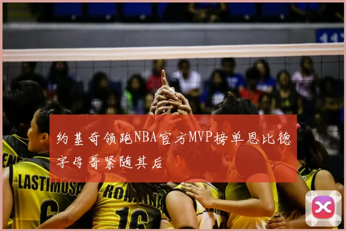 约基奇领跑NBA官方MVP榜单恩比德字母哥紧随其后