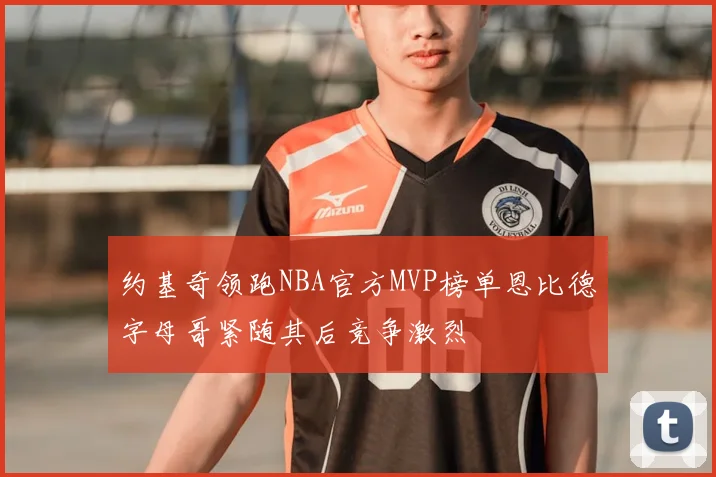 约基奇领跑NBA官方MVP榜单恩比德字母哥紧随其后竞争激烈