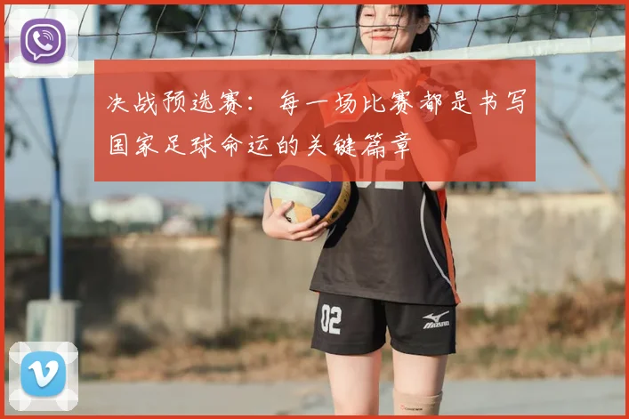 决战预选赛：每一场比赛都是书写国家足球命运的关键篇章