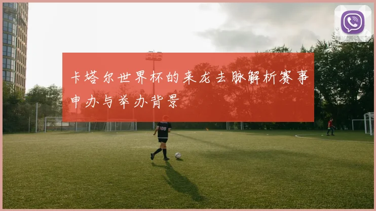 卡塔尔世界杯的来龙去脉解析赛事申办与举办背景