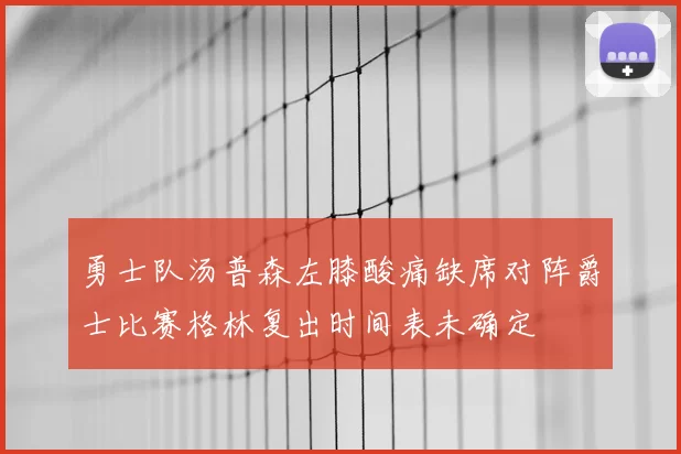 勇士队汤普森左膝酸痛缺席对阵爵士比赛格林复出时间表未确定