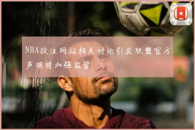 NBA投注网站相关讨论引发联盟官方声明将加强监管