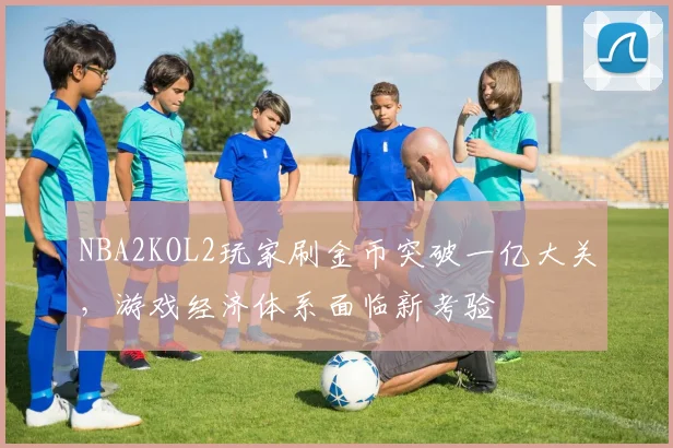 NBA2KOL2玩家刷金币突破一亿大关，游戏经济体系面临新考验